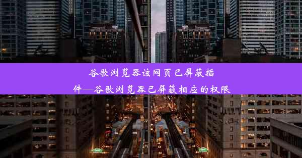 谷歌浏览器该网页已屏蔽插件—谷歌浏览器已屏蔽相应的权限