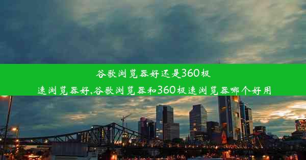 谷歌浏览器好还是360极速浏览器好,谷歌浏览器和360极速浏览器哪个好用