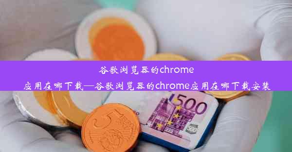 谷歌浏览器的chrome应用在哪下载—谷歌浏览器的chrome应用在哪下载安装