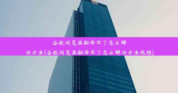 谷歌浏览器翻译不了怎么解决方法(谷歌浏览器翻译不了怎么解决方法视频)