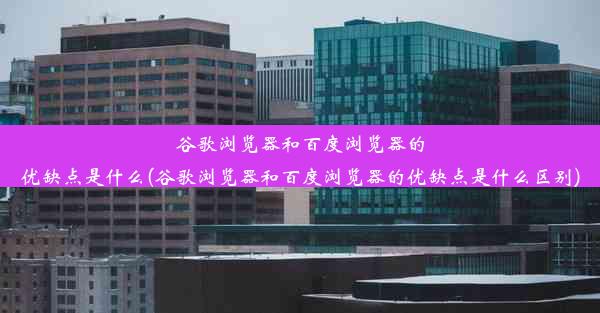 谷歌浏览器和百度浏览器的优缺点是什么(谷歌浏览器和百度浏览器的优缺点是什么区别)