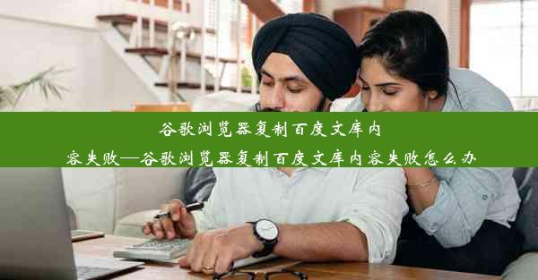 谷歌浏览器复制百度文库内容失败—谷歌浏览器复制百度文库内容失败怎么办