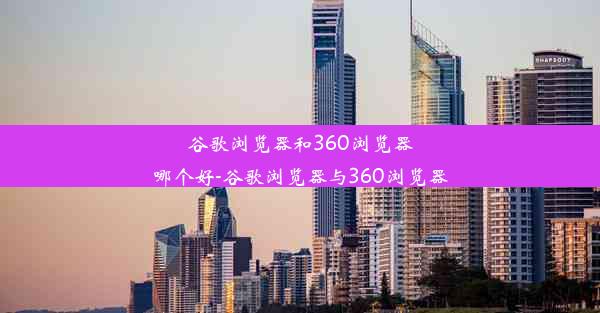 谷歌浏览器和360浏览器哪个好-谷歌浏览器与360浏览器