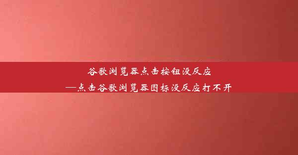 谷歌浏览器点击按钮没反应—点击谷歌浏览器图标没反应打不开