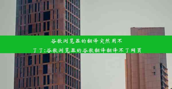 谷歌浏览器的翻译突然用不了了;谷歌浏览器的谷歌翻译翻译不了网页