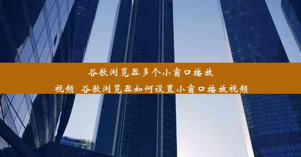 谷歌浏览器多个小窗口播放视频_谷歌浏览器如何设置小窗口播放视频