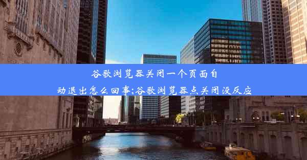 谷歌浏览器关闭一个页面自动退出怎么回事;谷歌浏览器点关闭没反应