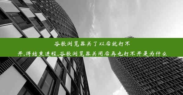 谷歌浏览器关了以后就打不开,得结束进程,谷歌浏览器关闭后再也打不开是为什么