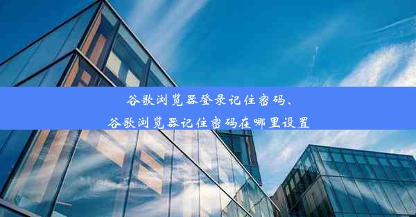 谷歌浏览器登录记住密码、谷歌浏览器记住密码在哪里设置