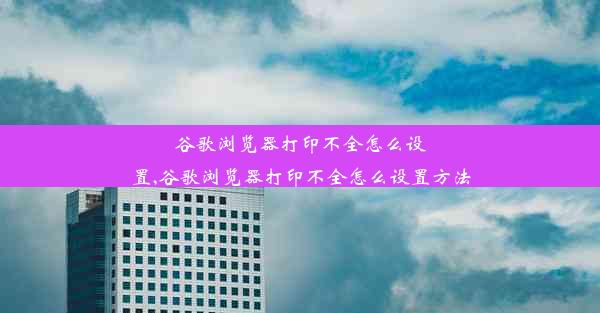 谷歌浏览器打印不全怎么设置,谷歌浏览器打印不全怎么设置方法