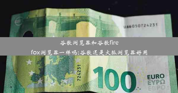 谷歌浏览器和谷歌firefox浏览器一样吗;谷歌还是火狐浏览器好用