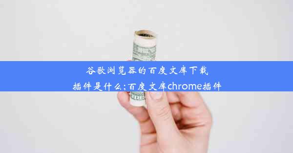 谷歌浏览器的百度文库下载插件是什么;百度文库chrome插件