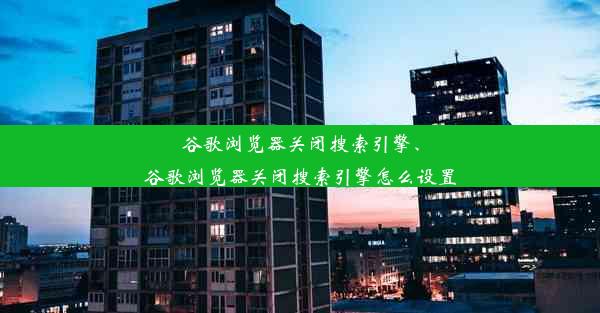 谷歌浏览器关闭搜索引擎、谷歌浏览器关闭搜索引擎怎么设置