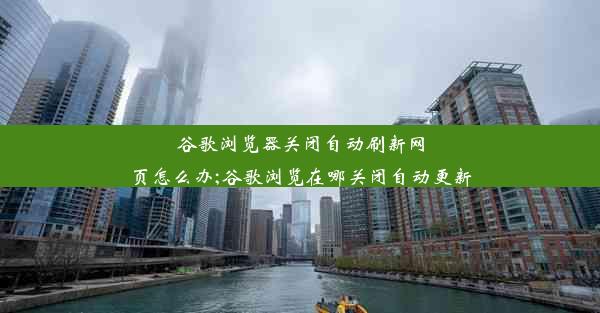 谷歌浏览器关闭自动刷新网页怎么办;谷歌浏览在哪关闭自动更新