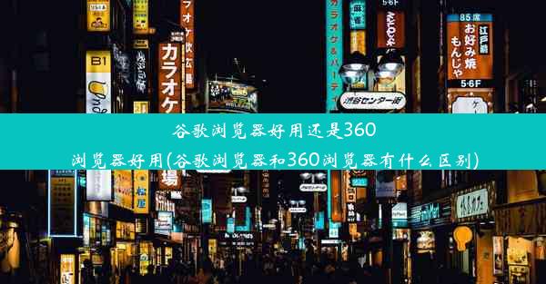 谷歌浏览器好用还是360浏览器好用(谷歌浏览器和360浏览器有什么区别)