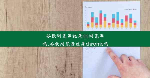 谷歌浏览器就是qq浏览器吗,谷歌浏览器就是chrome吗