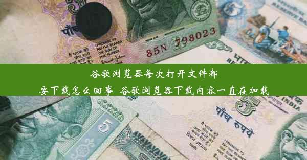 谷歌浏览器每次打开文件都要下载怎么回事_谷歌浏览器下载内容一直在加载