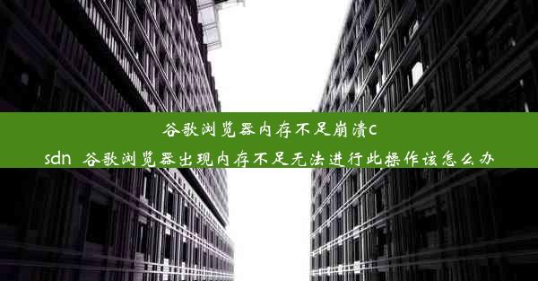 谷歌浏览器内存不足崩溃csdn_谷歌浏览器出现内存不足无法进行此操作该怎么办