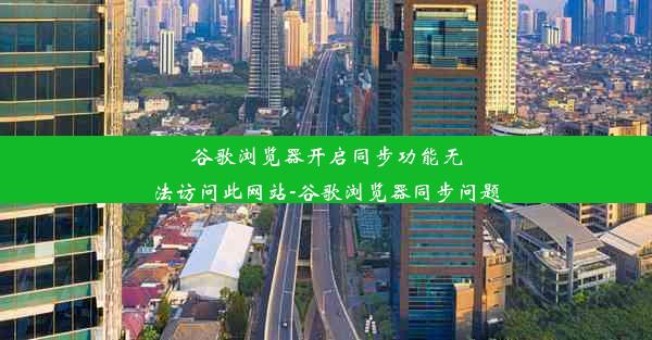 谷歌浏览器开启同步功能无法访问此网站-谷歌浏览器同步问题