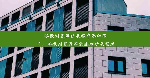 谷歌浏览器扩展程序添加不了、谷歌浏览器不能添加扩展程序