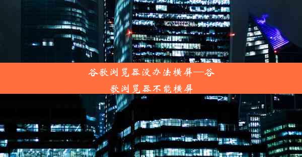 谷歌浏览器没办法横屏—谷歌浏览器不能横屏