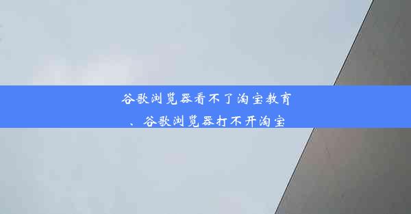 谷歌浏览器看不了淘宝教育、谷歌浏览器打不开淘宝