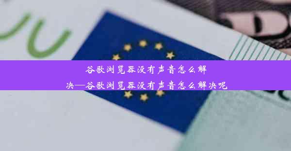 谷歌浏览器没有声音怎么解决—谷歌浏览器没有声音怎么解决呢