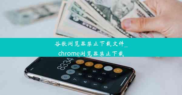 谷歌浏览器禁止下载文件_chrome浏览器禁止下载