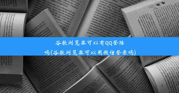 谷歌浏览器可以有qq登陆吗(谷歌浏览器可以用微信登录吗)