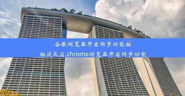 谷歌浏览器开启同步功能按钮没反应,chrome浏览器开启同步功能