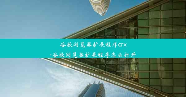 谷歌浏览器扩展程序crx-谷歌浏览器扩展程序怎么打开