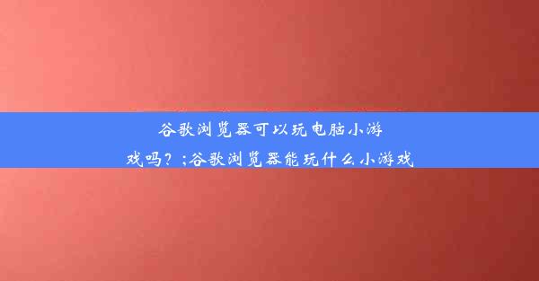 谷歌浏览器可以玩电脑小游戏吗？;谷歌浏览器能玩什么小游戏