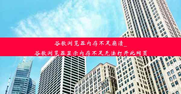 谷歌浏览器内存不足崩溃_谷歌浏览器显示内存不足无法打开此网页