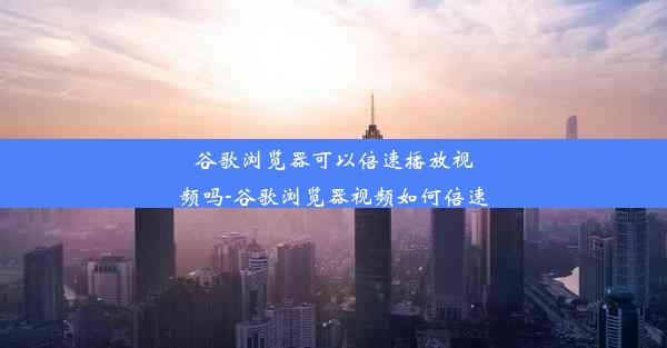 谷歌浏览器可以倍速播放视频吗-谷歌浏览器视频如何倍速