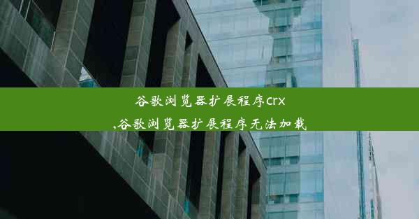 谷歌浏览器扩展程序crx,谷歌浏览器扩展程序无法加载