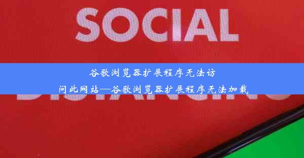 谷歌浏览器扩展程序无法访问此网站—谷歌浏览器扩展程序无法加载