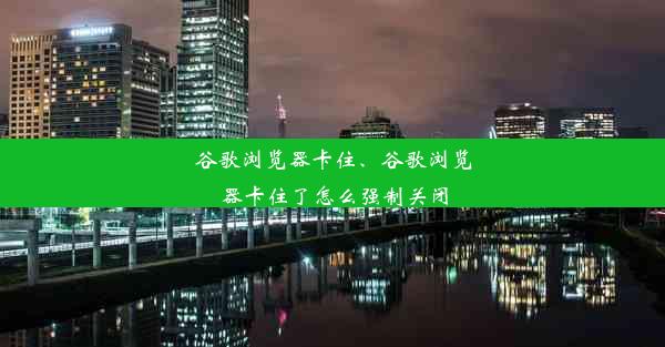 谷歌浏览器卡住、谷歌浏览器卡住了怎么强制关闭