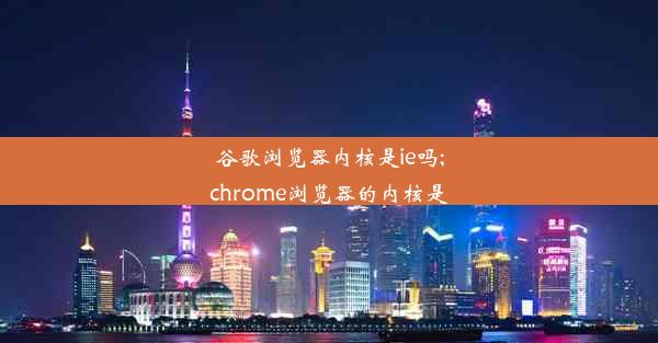 谷歌浏览器内核是ie吗;chrome浏览器的内核是