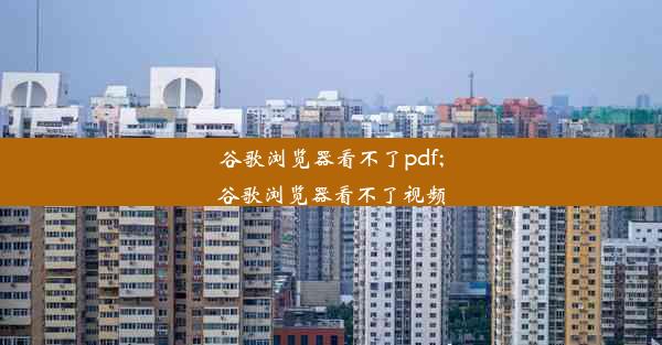 谷歌浏览器看不了pdf;谷歌浏览器看不了视频