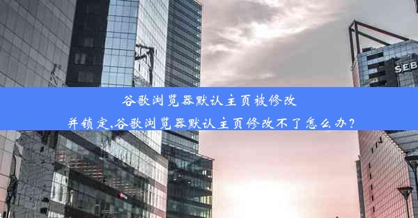 谷歌浏览器默认主页被修改并锁定,谷歌浏览器默认主页修改不了怎么办？