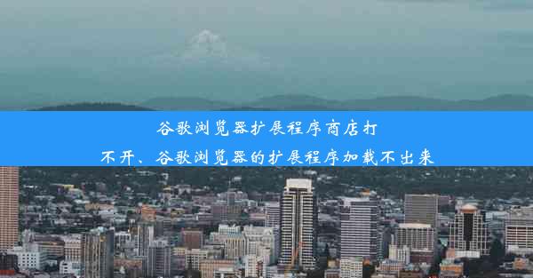 谷歌浏览器扩展程序商店打不开、谷歌浏览器的扩展程序加载不出来