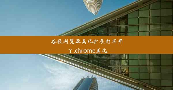 谷歌浏览器美化扩展打不开了,chrome美化