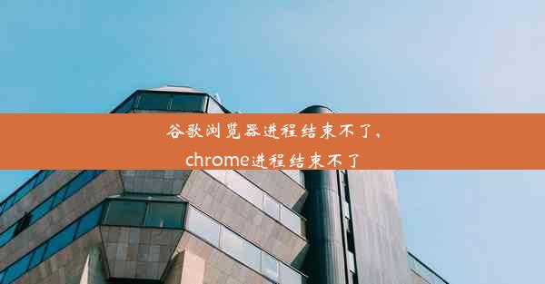 谷歌浏览器进程结束不了,chrome进程结束不了