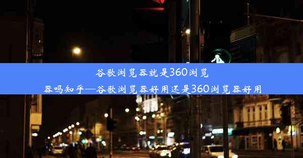 谷歌浏览器就是360浏览器吗知乎—谷歌浏览器好用还是360浏览器好用