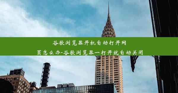 谷歌浏览器开机自动打开网页怎么办-谷歌浏览器一打开就自动关闭