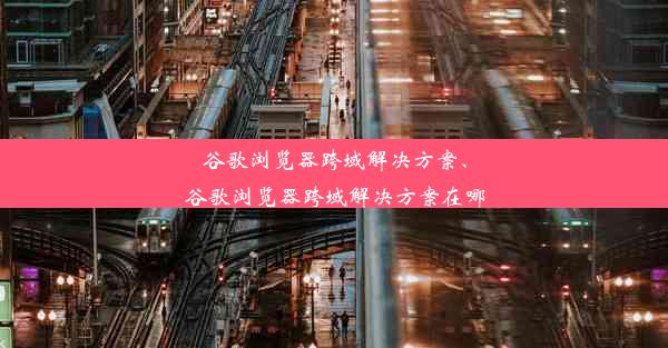 谷歌浏览器跨域解决方案、谷歌浏览器跨域解决方案在哪