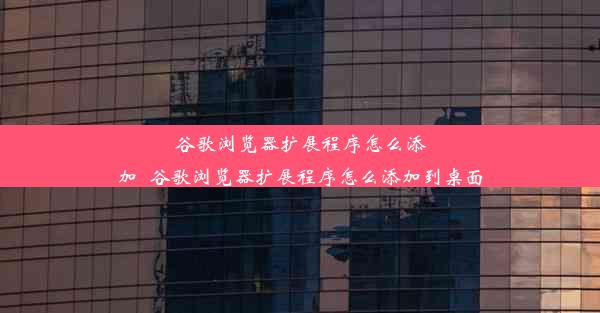 谷歌浏览器扩展程序怎么添加_谷歌浏览器扩展程序怎么添加到桌面