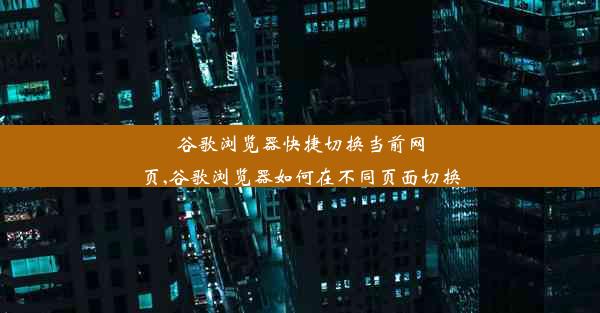 谷歌浏览器快捷切换当前网页,谷歌浏览器如何在不同页面切换