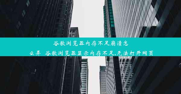 谷歌浏览器内存不足崩溃怎么弄_谷歌浏览器显示内存不足,无法打开网页