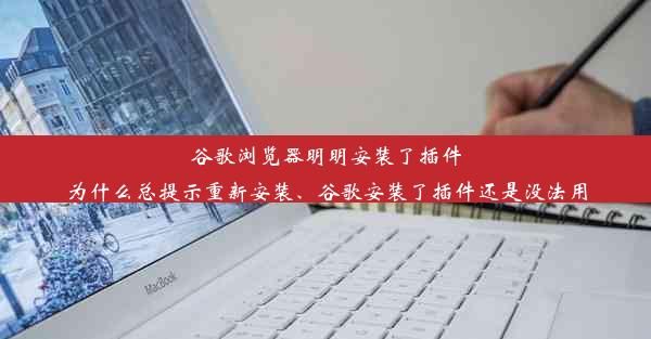 谷歌浏览器明明安装了插件为什么总提示重新安装、谷歌安装了插件还是没法用